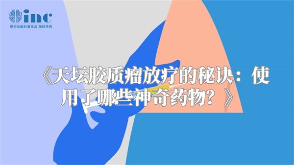 《天坛胶质瘤放疗的秘诀：使用了哪些神奇药物？》