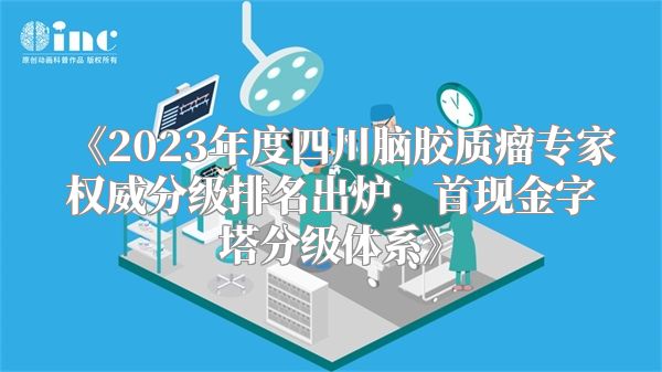 《2023年度四川脑胶质瘤专家权威分级排名出炉，首现金字塔分级体系》