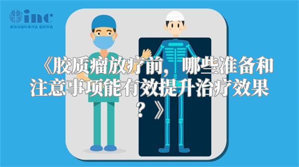 《胶质瘤放疗前，哪些准备和注意事项能有效提升治疗效果？》