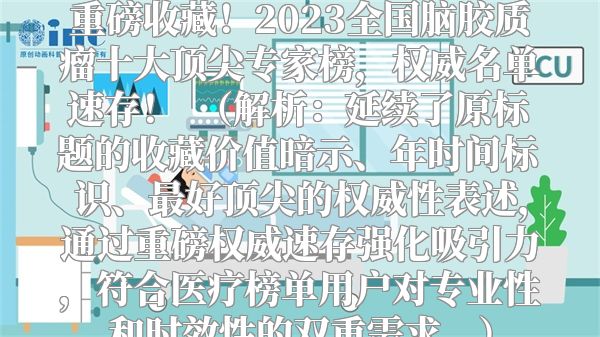 重磅收藏！2023全国脑胶质瘤十大顶尖专家榜，权威名单速存！  （解析：延续了原标题的收藏价值暗示、年时间标识、最好顶尖的权威性表述，通过重磅权威速存强化吸引力，符合医疗榜单用户对专业性和时效性的双重需求。）