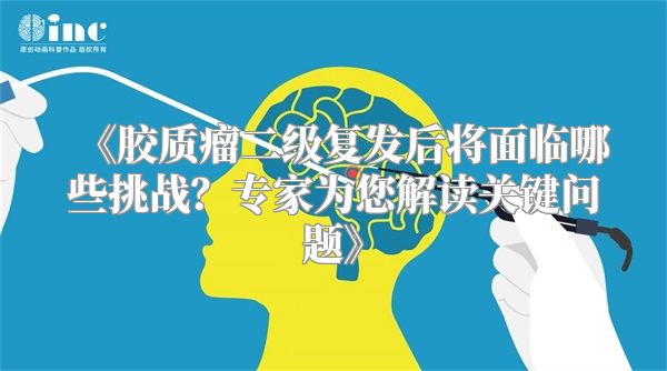 《胶质瘤二级复发后将面临哪些挑战？专家为您解读关键问题》