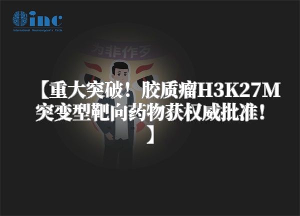 【重大突破！胶质瘤H3K27M突变型靶向药物获权威批准！】