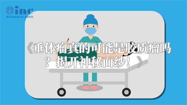 《垂体瘤真的可能是胶质瘤吗？揭开神秘面纱！》