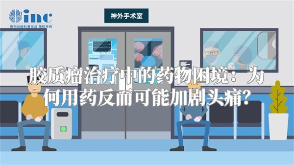 胶质瘤治疗中的药物困境：为何用药反而可能加剧头痛？