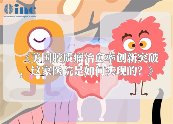《美国胶质瘤治愈率创新突破，这家医院是如何实现的？》