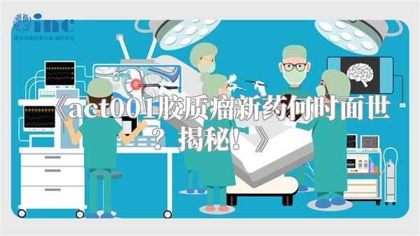 《act001胶质瘤新药何时面世？揭秘！》