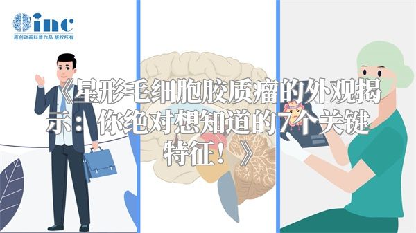《星形毛细胞胶质瘤的外观揭示：你绝对想知道的7个关键特征！》