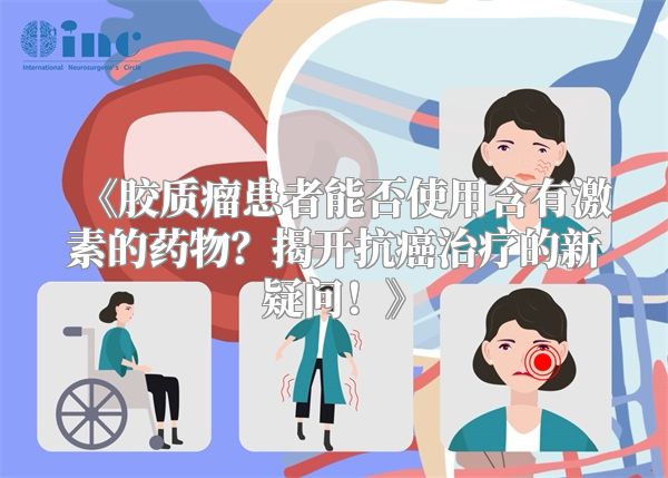 《胶质瘤患者能否使用含有激素的药物？揭开抗癌治疗的新疑问！》