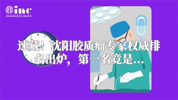 速藏！沈阳胶质瘤专家权威排名出炉，第一名竟是...