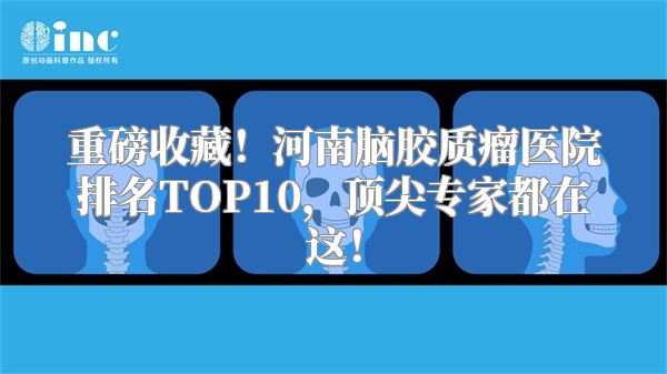 重磅收藏！河南脑胶质瘤医院排名TOP10，顶尖专家都在这！