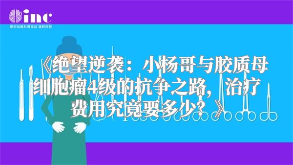 《绝望逆袭：小杨哥与胶质母细胞瘤4级的抗争之路，治疗费用究竟要多少？》
