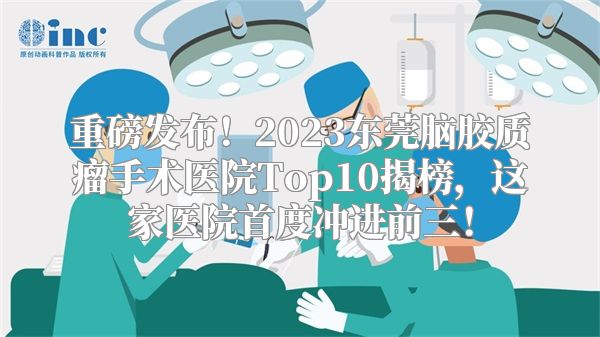 重磅发布！2023东莞脑胶质瘤手术医院Top10揭榜，这家医院首度冲进前三！