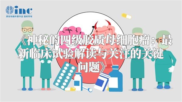 《神秘的四级胶质母细胞瘤：最新临床试验解读与关注的关键问题》