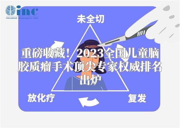 重磅收藏！2023全国儿童脑胶质瘤手术顶尖专家权威排名出炉