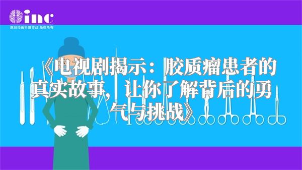 《电视剧揭示：胶质瘤患者的真实故事，让你了解背后的勇气与挑战》