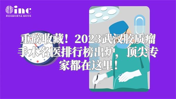 重磅收藏！2023武汉胶质瘤手术名医排行榜出炉，顶尖专家都在这里！