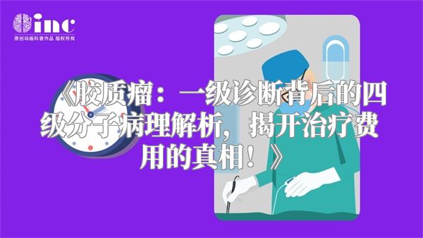 《胶质瘤：一级诊断背后的四级分子病理解析，揭开治疗费用的真相！》
