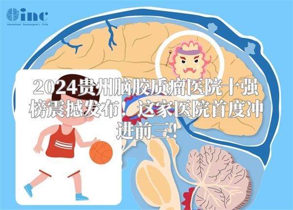 2024贵州脑胶质瘤医院十强榜震撼发布！这家医院首度冲进前三！