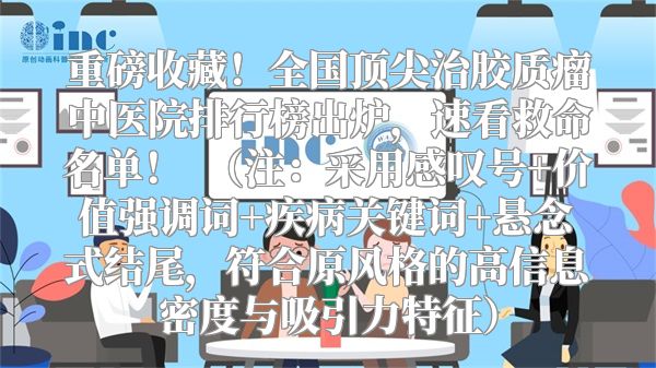 重磅收藏！全国顶尖治胶质瘤中医院排行榜出炉，速看救命名单！  （注：采用感叹号+价值强调词+疾病关键词+悬念式结尾，符合原风格的高信息密度与吸引力特征）