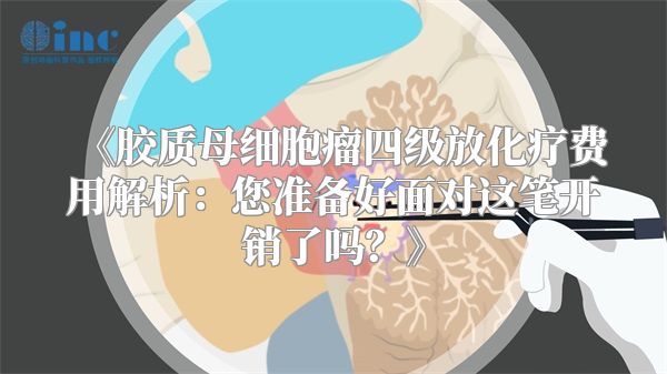 《胶质母细胞瘤四级放化疗费用解析：您准备好面对这笔开销了吗？》