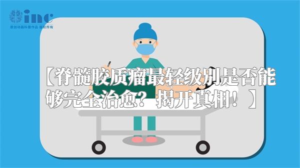 【脊髓胶质瘤最轻级别是否能够完全治愈？揭开真相！】