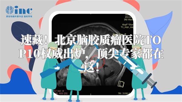 速藏！北京脑胶质瘤医院TOP10权威出炉，顶尖专家都在这！