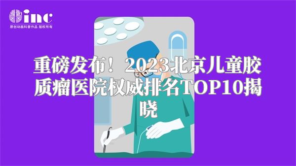 重磅发布！2023北京儿童胶质瘤医院权威排名TOP10揭晓