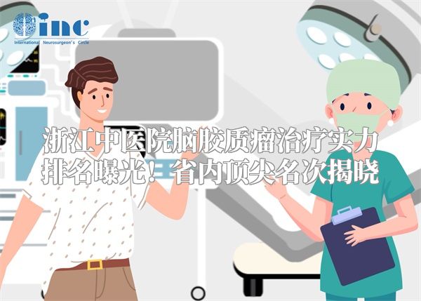 浙江中医院脑胶质瘤治疗实力排名曝光！省内顶尖名次揭晓
