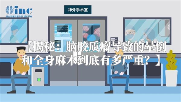 【揭秘：脑胶质瘤导致的晕倒和全身麻木到底有多严重？】