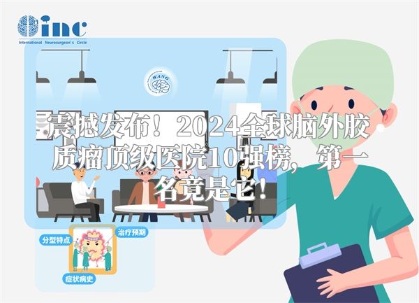 震撼发布！2024全球脑外胶质瘤顶级医院10强榜，第一名竟是它！