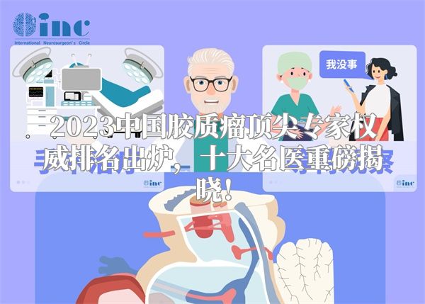 2023中国胶质瘤顶尖专家权威排名出炉，十大名医重磅揭晓！