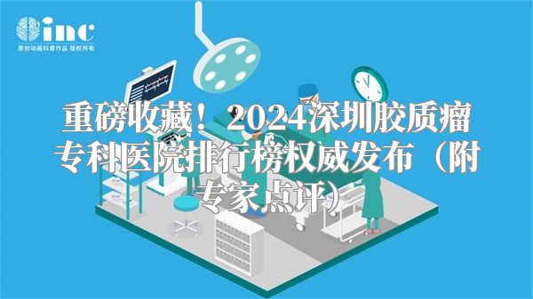 重磅收藏！2024深圳胶质瘤专科医院排行榜权威发布（附专家点评）