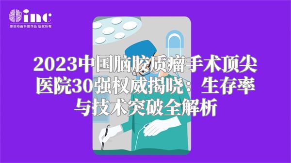 2023中国脑胶质瘤手术顶尖医院30强权威揭晓：生存率与技术突破全解析