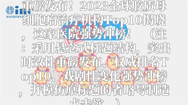 重磅发布！2023全球胶质母细胞瘤治疗机构Top10揭晓，这家医院强势冲榜！  （注：采用悬念式标题结构，突出时效性重磅发布、权威排名Top10、戏剧性变化强势冲榜，并模仿原标题的省略号制造点击欲。）