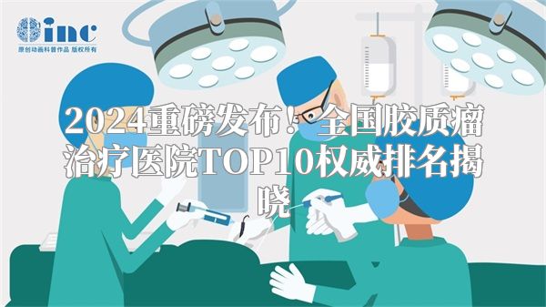 2024重磅发布！全国胶质瘤治疗医院TOP10权威排名揭晓