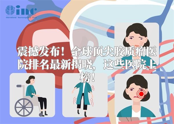 震撼发布！全球顶尖胶质瘤医院排名最新揭晓，这些医院上榜！