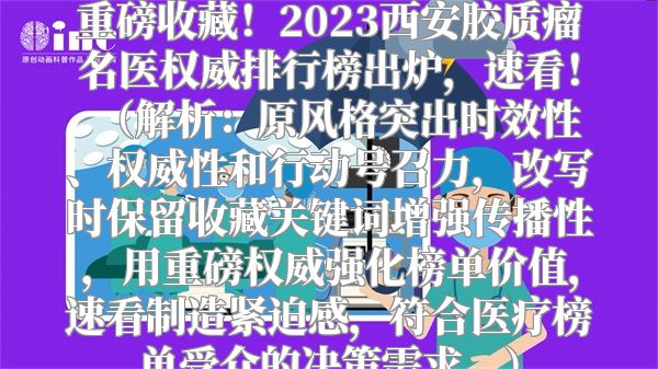 重磅收藏！2023西安胶质瘤名医权威排行榜出炉，速看！  （解析：原风格突出时效性、权威性和行动号召力，改写时保留收藏关键词增强传播性，用重磅权威强化榜单价值，速看制造紧迫感，符合医疗榜单受众的决策需求。）