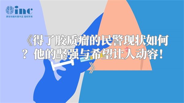 《得了胶质瘤的民警现状如何？他的坚强与希望让人动容！》