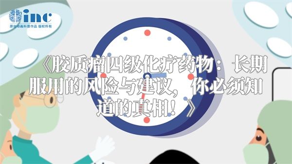 《胶质瘤四级化疗药物：长期服用的风险与建议，你必须知道的真相！》