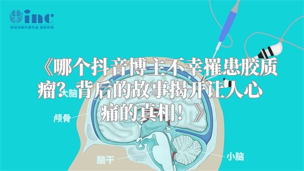 《哪个抖音博主不幸罹患胶质瘤？背后的故事揭开让人心痛的真相！》