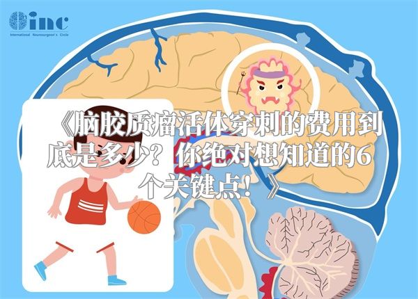 《脑胶质瘤活体穿刺的费用到底是多少？你绝对想知道的6个关键点！》