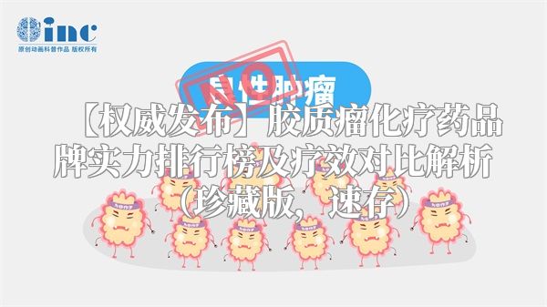 【权威发布】胶质瘤化疗药品牌实力排行榜及疗效对比解析（珍藏版，速存）