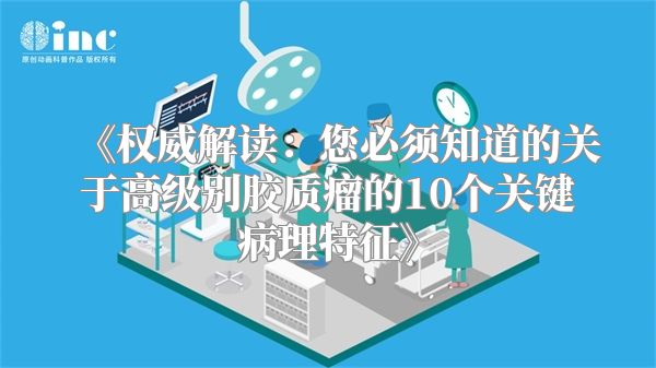 《权威解读：您必须知道的关于高级别胶质瘤的10个关键病理特征》