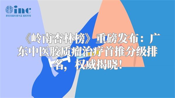 《岭南杏林榜》重磅发布：广东中医胶质瘤治疗首推分级排名，权威揭晓！