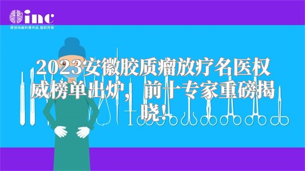 2023安徽胶质瘤放疗名医权威榜单出炉，前十专家重磅揭晓！