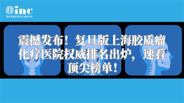 震撼发布！复旦版上海胶质瘤化疗医院权威排名出炉，速看顶尖榜单！