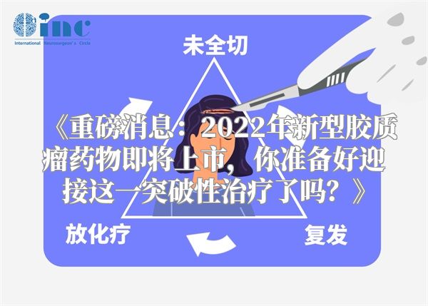 《重磅消息：2022年新型胶质瘤药物即将上市，你准备好迎接这一突破性治疗了吗？》
