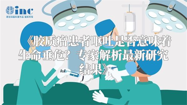 《胶质瘤患者呕吐是否意味着生命垂危？专家解析最新研究结果》