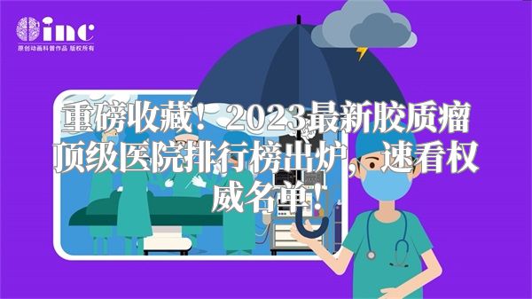 重磅收藏！2023最新胶质瘤顶级医院排行榜出炉，速看权威名单！