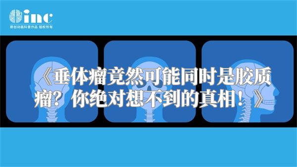 《垂体瘤竟然可能同时是胶质瘤？你绝对想不到的真相！》